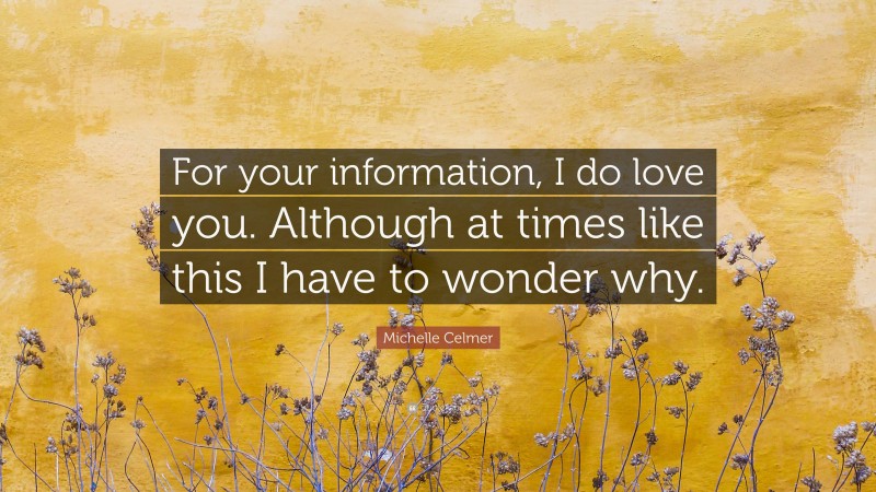 Michelle Celmer Quote: “For your information, I do love you. Although at times like this I have to wonder why.”