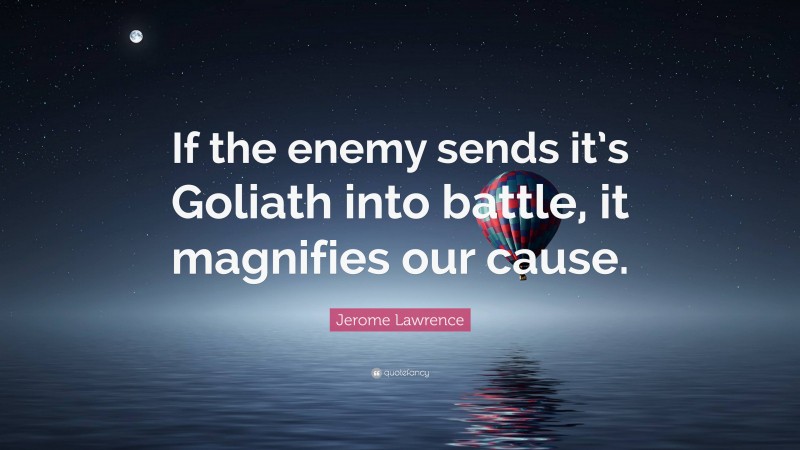 Jerome Lawrence Quote: “If the enemy sends it’s Goliath into battle, it magnifies our cause.”