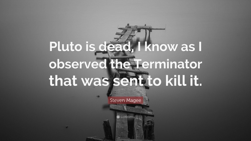 Steven Magee Quote: “Pluto is dead, I know as I observed the Terminator that was sent to kill it.”