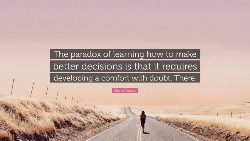 Charles Duhigg Quote: “The paradox of learning how to make better decisions is that it requires developing a comfort with doubt. There.”