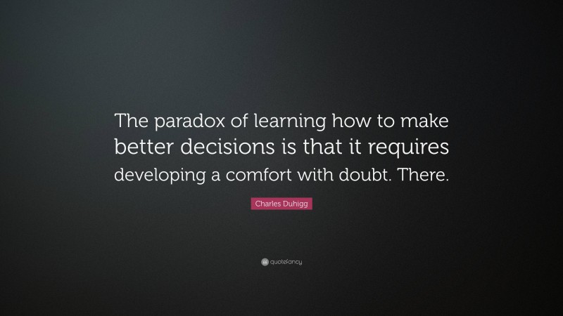 Charles Duhigg Quote: “The paradox of learning how to make better decisions is that it requires developing a comfort with doubt. There.”