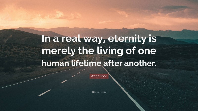 Anne Rice Quote: “In a real way, eternity is merely the living of one human lifetime after another.”