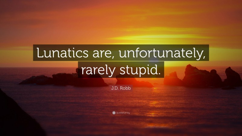 J.D. Robb Quote: “Lunatics are, unfortunately, rarely stupid.”