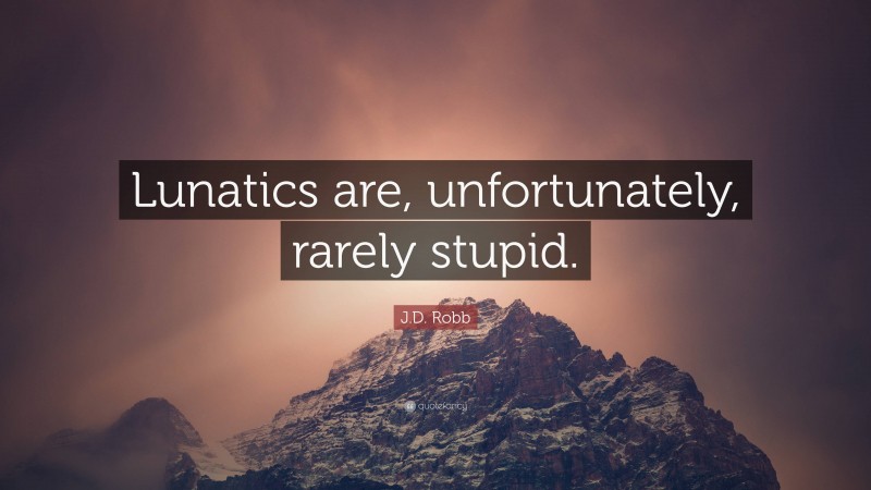J.D. Robb Quote: “Lunatics are, unfortunately, rarely stupid.”