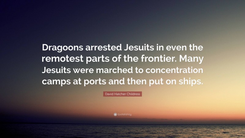 David Hatcher Childress Quote: “Dragoons arrested Jesuits in even the remotest parts of the frontier. Many Jesuits were marched to concentration camps at ports and then put on ships.”