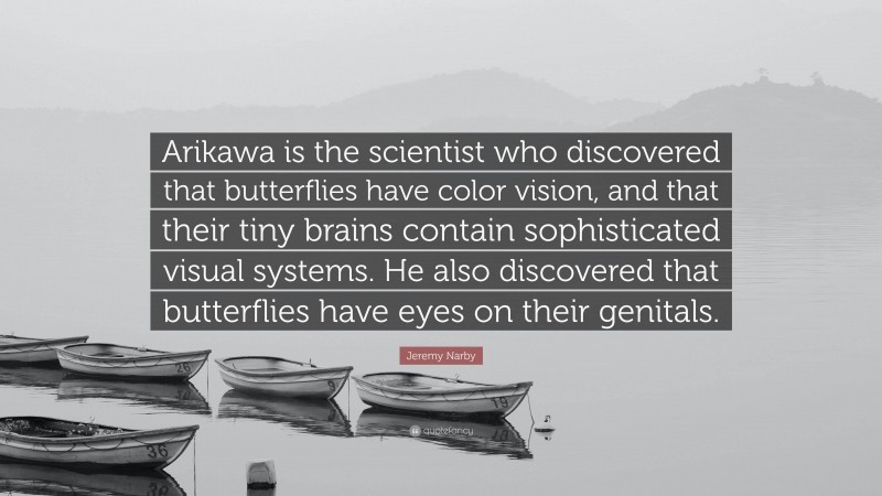 Jeremy Narby Quote: “Arikawa is the scientist who discovered that butterflies have color vision, and that their tiny brains contain sophisticated visual systems. He also discovered that butterflies have eyes on their genitals.”