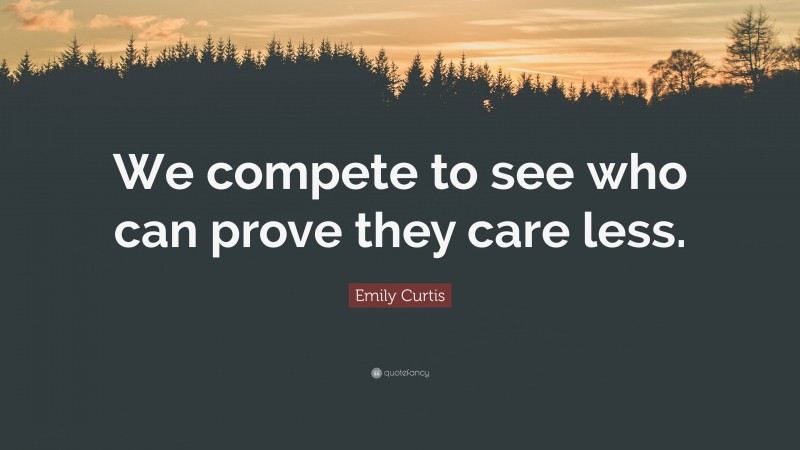 Emily Curtis Quote: “We compete to see who can prove they care less.”