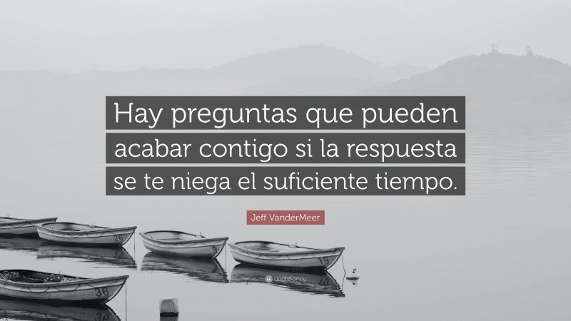 Jeff VanderMeer Quote: “Hay preguntas que pueden acabar contigo si la respuesta se te niega el suficiente tiempo.”