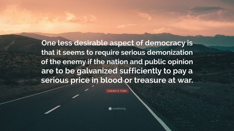 Graham E. Fuller Quote: “One less desirable aspect of democracy is that it seems to require serious demonization of the enemy if the nation and public opinion are to be galvanized sufficiently to pay a serious price in blood or treasure at war.”