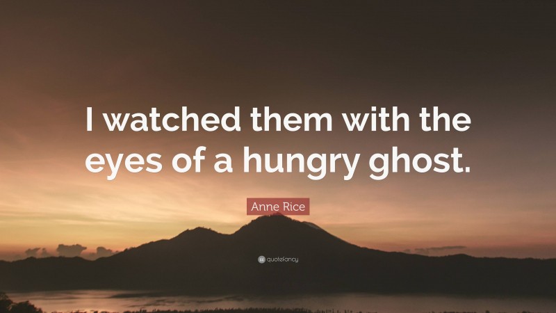 Anne Rice Quote: “I watched them with the eyes of a hungry ghost.”