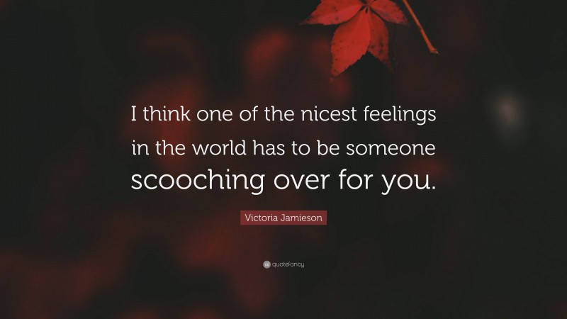 Victoria Jamieson Quote: “I think one of the nicest feelings in the world has to be someone scooching over for you.”