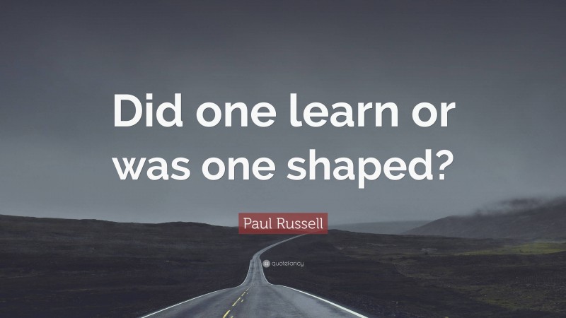 Paul Russell Quote: “Did one learn or was one shaped?”
