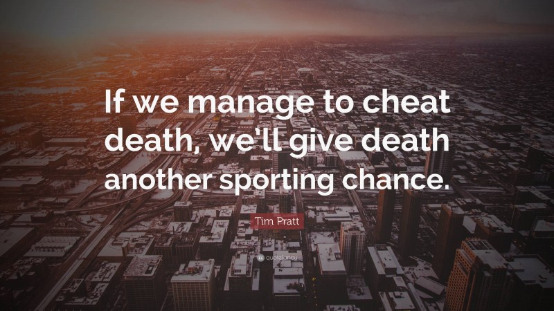 Tim Pratt Quote: “If we manage to cheat death, we’ll give death another sporting chance.”