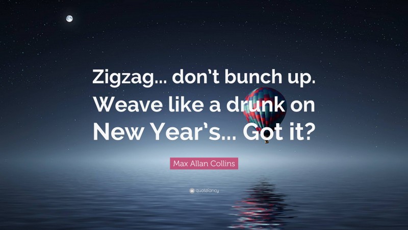 Max Allan Collins Quote: “Zigzag... don’t bunch up. Weave like a drunk on New Year’s... Got it?”