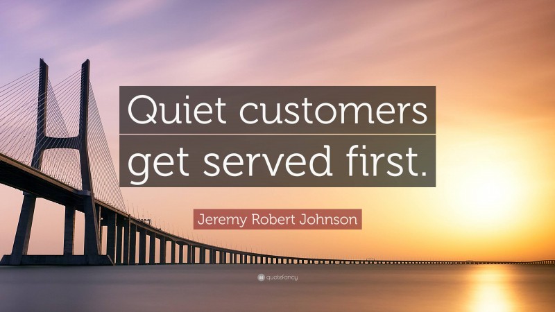 Jeremy Robert Johnson Quote: “Quiet customers get served first.”