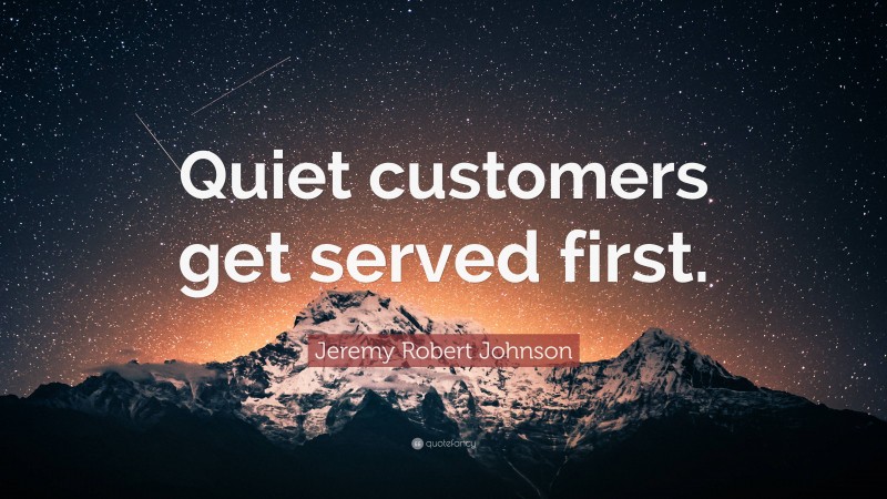 Jeremy Robert Johnson Quote: “Quiet customers get served first.”