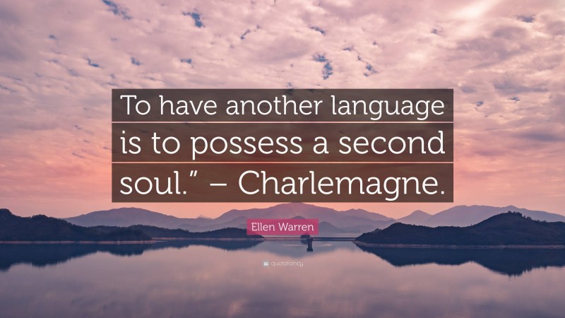 Ellen Warren Quote: “To have another language is to possess a second soul.” – Charlemagne.”