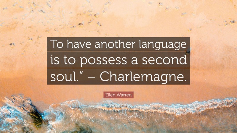 Ellen Warren Quote: “To have another language is to possess a second soul.” – Charlemagne.”