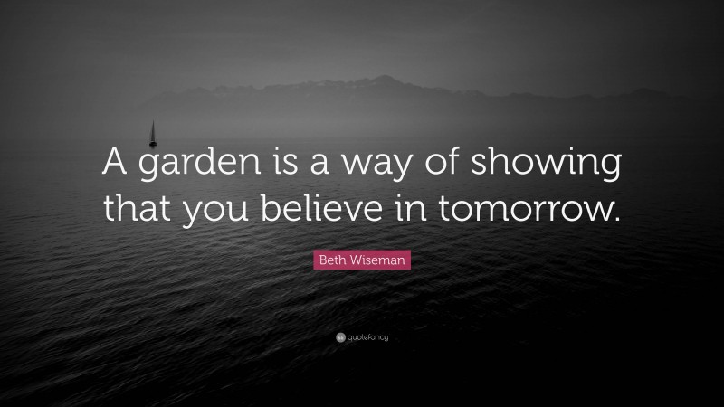 Beth Wiseman Quote: “A garden is a way of showing that you believe in tomorrow.”