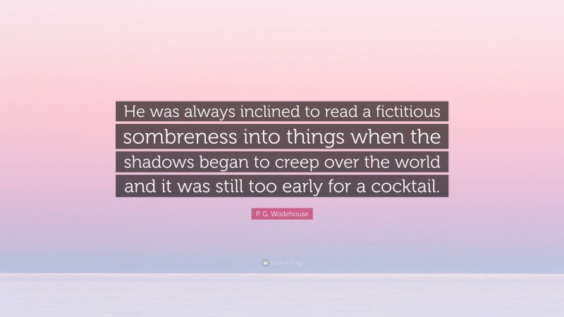 P. G. Wodehouse Quote: “He was always inclined to read a fictitious sombreness into things when the shadows began to creep over the world and it was still too early for a cocktail.”