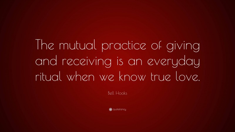 Bell Hooks Quote: “The mutual practice of giving and receiving is an everyday ritual when we know true love.”