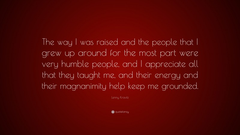 Lenny Kravitz Quote: “The way I was raised and the people that I grew up around for the most part were very humble people, and I appreciate all that they taught me, and their energy and their magnanimity help keep me grounded.”