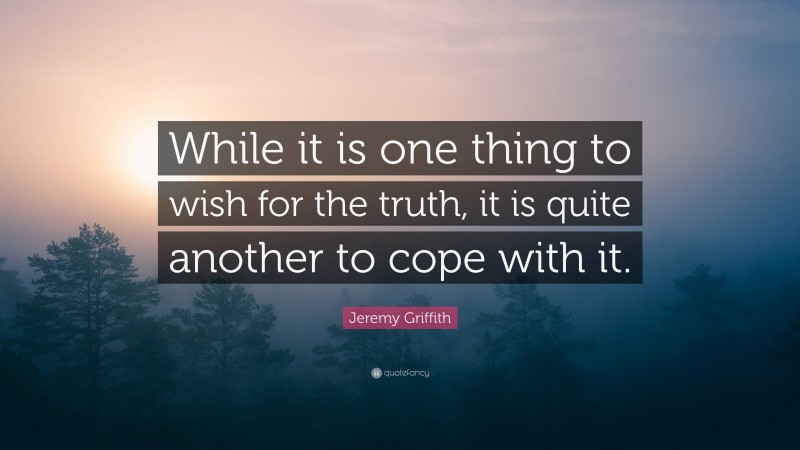 Jeremy Griffith Quote: “While it is one thing to wish for the truth, it is quite another to cope with it.”