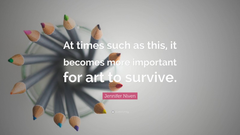Jennifer Niven Quote: “At times such as this, it becomes more important for art to survive.”