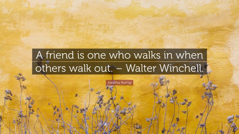 Aleatha Romig Quote: “A friend is one who walks in when others walk out. – Walter Winchell.”
