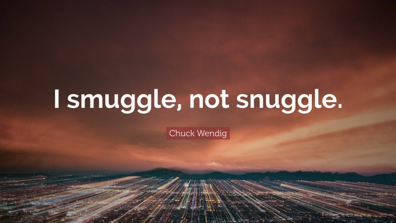 Chuck Wendig Quote: “I smuggle, not snuggle.”