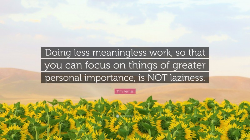 Tim Ferriss Quote: “Doing less meaningless work, so that you can focus on things of greater personal importance, is NOT laziness.”