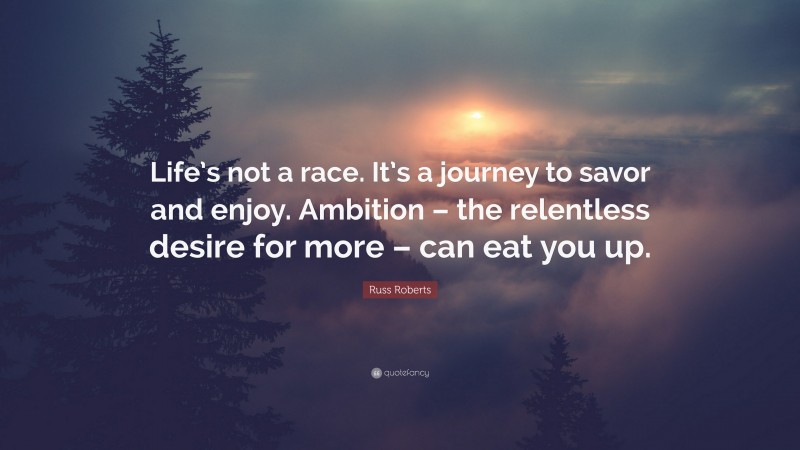 Russ Roberts Quote: “Life’s not a race. It’s a journey to savor and enjoy. Ambition – the relentless desire for more – can eat you up.”