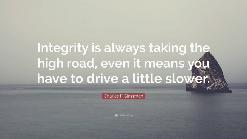 Charles F. Glassman Quote: “Integrity is always taking the high road, even it means you have to drive a little slower.”
