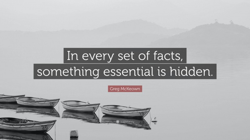 Greg McKeown Quote: “In every set of facts, something essential is hidden.”