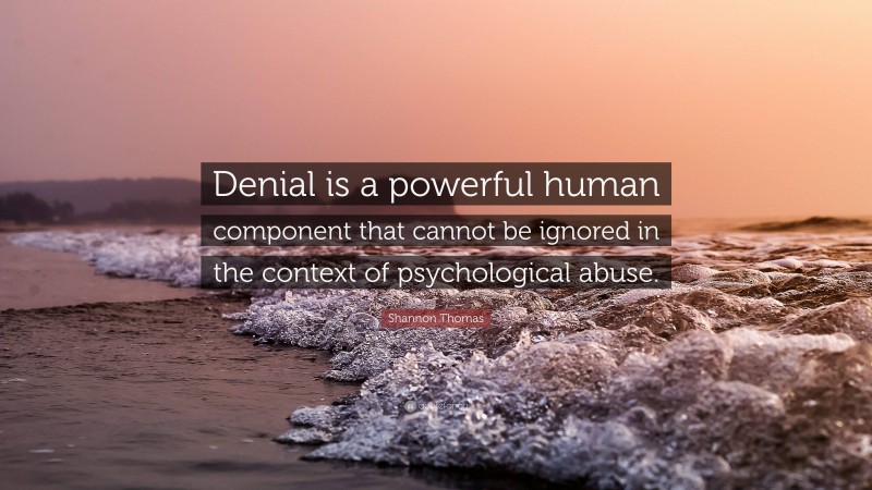 Shannon Thomas Quote: “Denial is a powerful human component that cannot be ignored in the context of psychological abuse.”