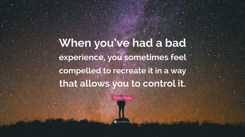 Todd Hido Quote: “When you’ve had a bad experience, you sometimes feel compelled to recreate it in a way that allows you to control it.”
