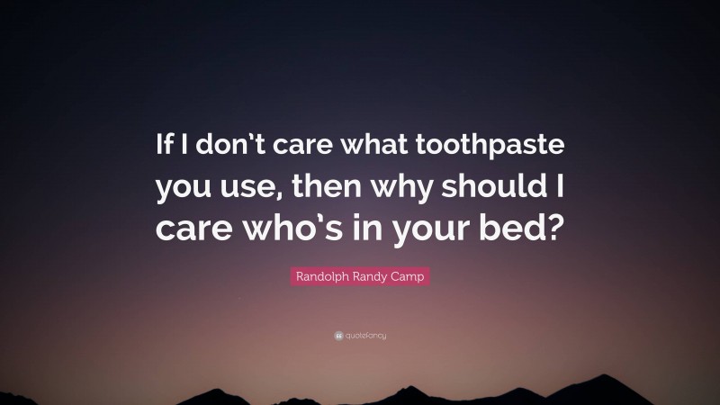 Randolph Randy Camp Quote: “If I don’t care what toothpaste you use, then why should I care who’s in your bed?”