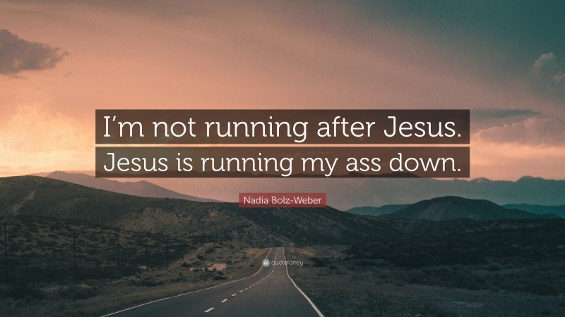 Nadia Bolz-Weber Quote: “I’m not running after Jesus. Jesus is running my ass down.”