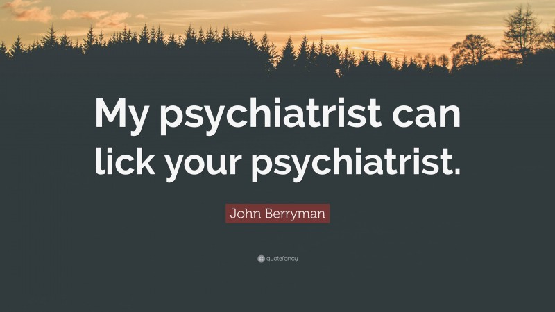 John Berryman Quote: “My psychiatrist can lick your psychiatrist.”