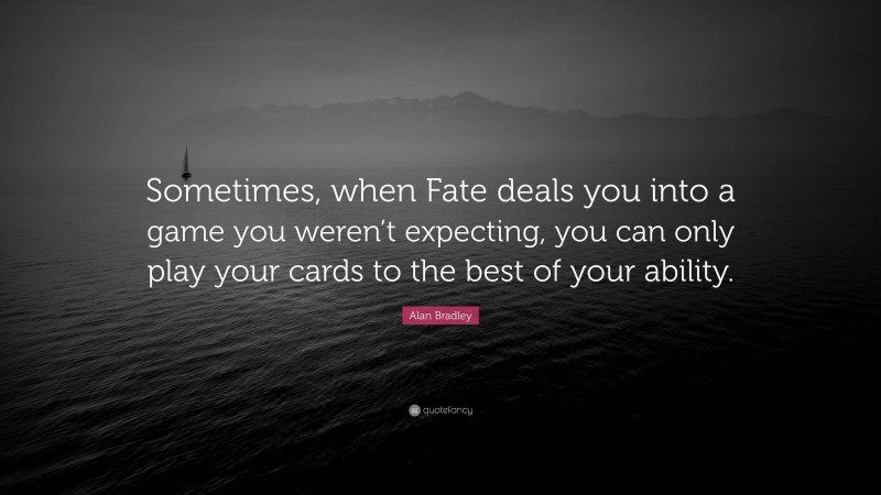 Alan Bradley Quote: “Sometimes, when Fate deals you into a game you weren’t expecting, you can only play your cards to the best of your ability.”