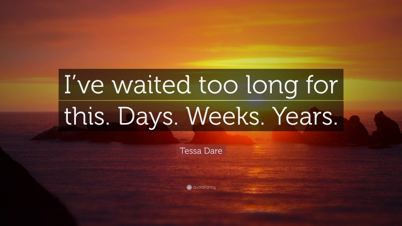 Tessa Dare Quote: “I’ve waited too long for this. Days. Weeks. Years.”