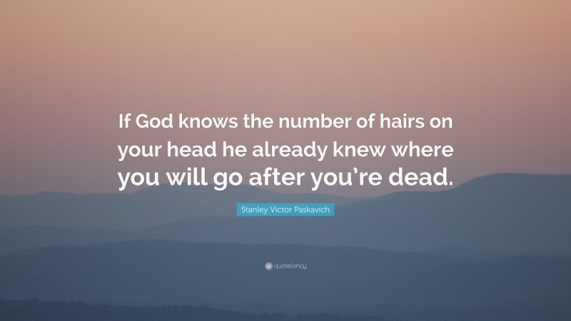 Stanley Victor Paskavich Quote: “If God knows the number of hairs on your head he already knew where you will go after you’re dead.”