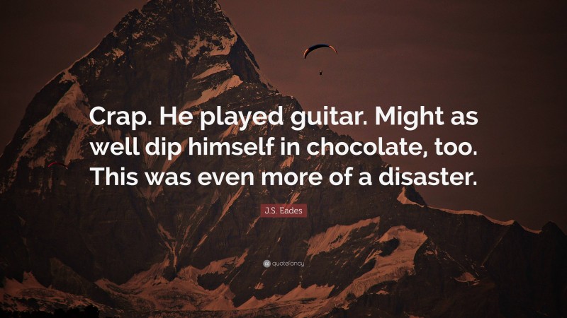 J.S. Eades Quote: “Crap. He played guitar. Might as well dip himself in chocolate, too. This was even more of a disaster.”