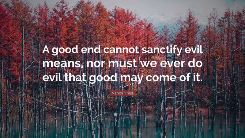 Nancy Kress Quote: “A good end cannot sanctify evil means, nor must we ever do evil that good may come of it.”