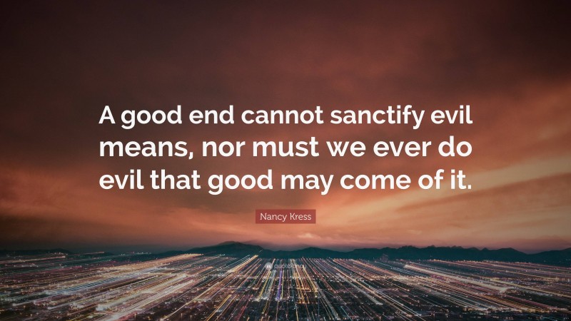 Nancy Kress Quote: “A good end cannot sanctify evil means, nor must we ever do evil that good may come of it.”