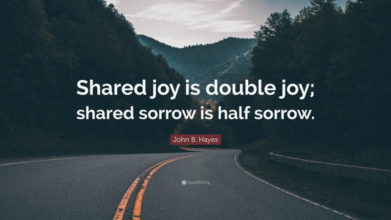 John B. Hayes Quote: “Shared joy is double joy; shared sorrow is half sorrow.”