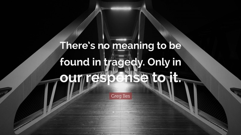 Greg Iles Quote: “There’s no meaning to be found in tragedy. Only in our response to it.”