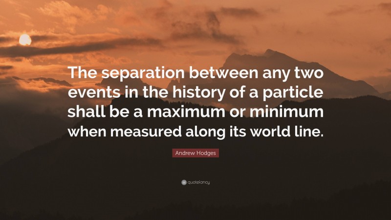 Andrew Hodges Quote: “The separation between any two events in the history of a particle shall be a maximum or minimum when measured along its world line.”
