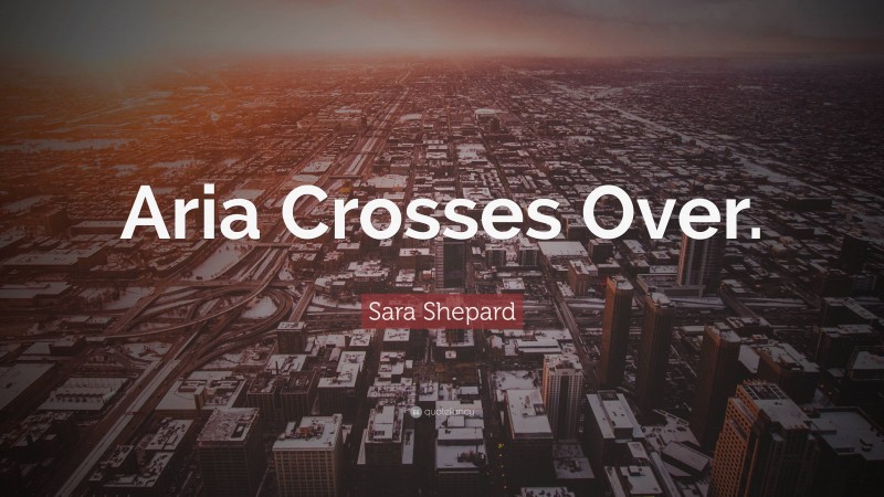 Sara Shepard Quote: “Aria Crosses Over.”