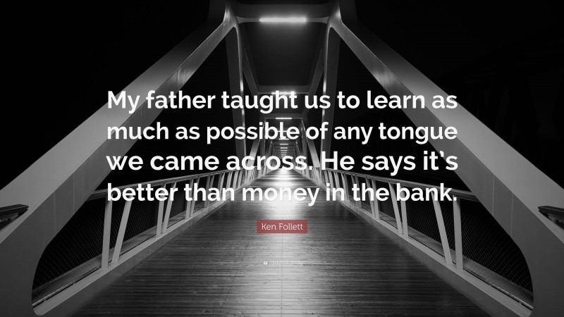 Ken Follett Quote: “My father taught us to learn as much as possible of any tongue we came across. He says it’s better than money in the bank.”